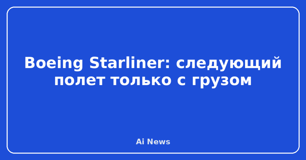 Boeing Starliner: следующий полет только с грузом