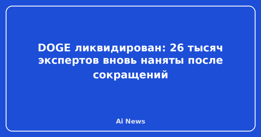 DOGE ликвидирован: 26 тысяч экспертов вновь наняты после сокращений