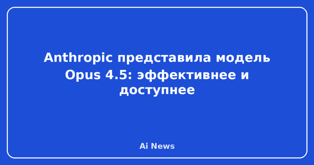 Anthropic представила модель Opus 4.5: эффективнее и доступнее