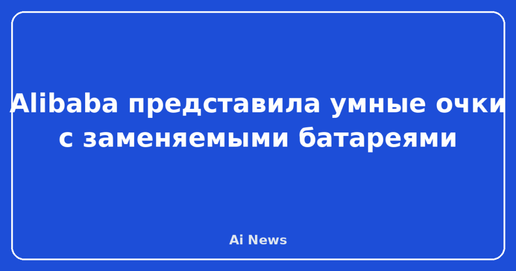 Alibaba представила умные очки с заменяемыми батареями