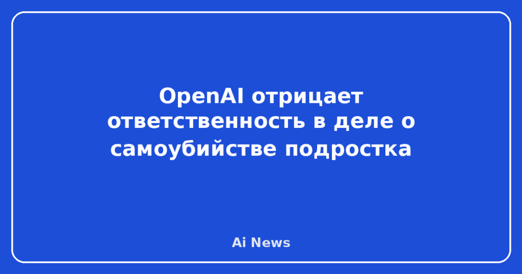 OpenAI отрицает ответственность в деле о самоубийстве подростка