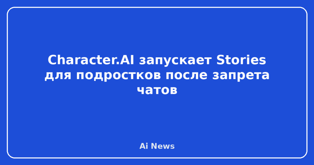 Character.AI запускает Stories для подростков после запрета чатов