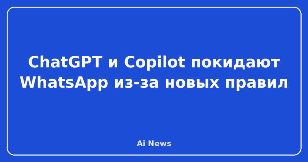 ChatGPT и Copilot покидают WhatsApp из-за новых правил