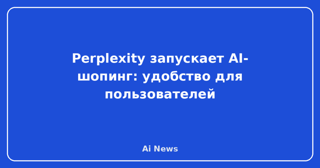 Perplexity запускает AI-шопинг: удобство для пользователей