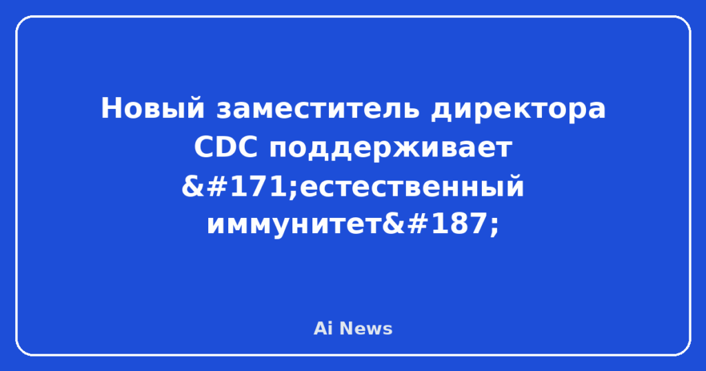 Новый заместитель директора CDC поддерживает «естественный иммунитет»