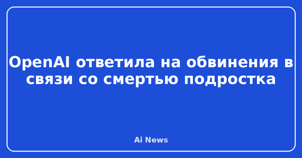 OpenAI ответила на обвинения в связи со смертью подростка