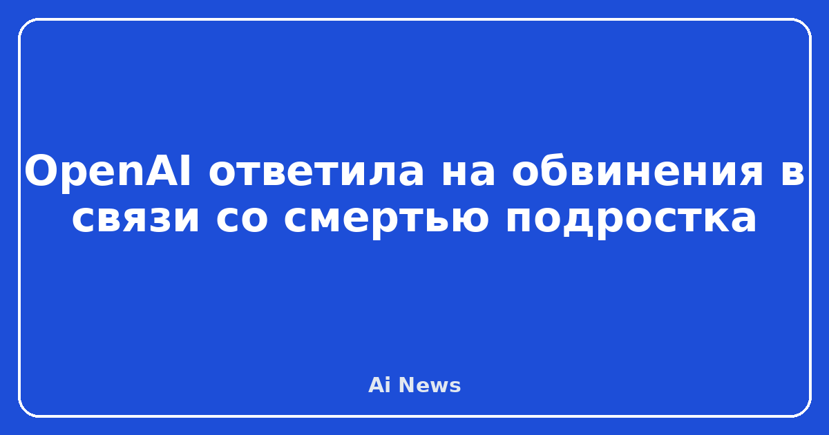 Ответ OpenAI на обвинения — OpenAI ответила на обвинения в связи со смертью подростка
