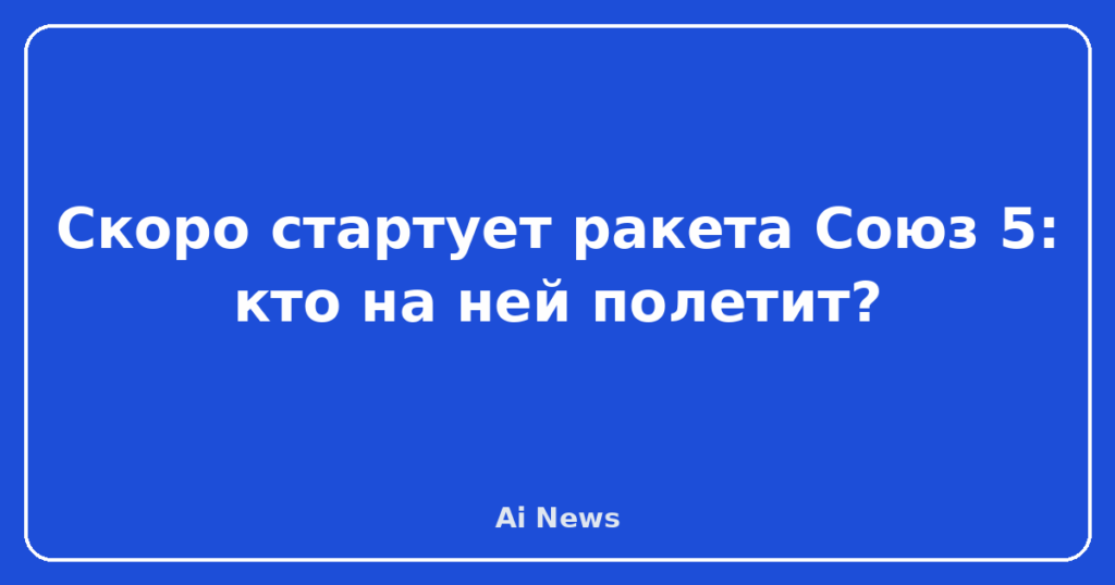 Скоро стартует ракета Союз 5: кто на ней полетит?