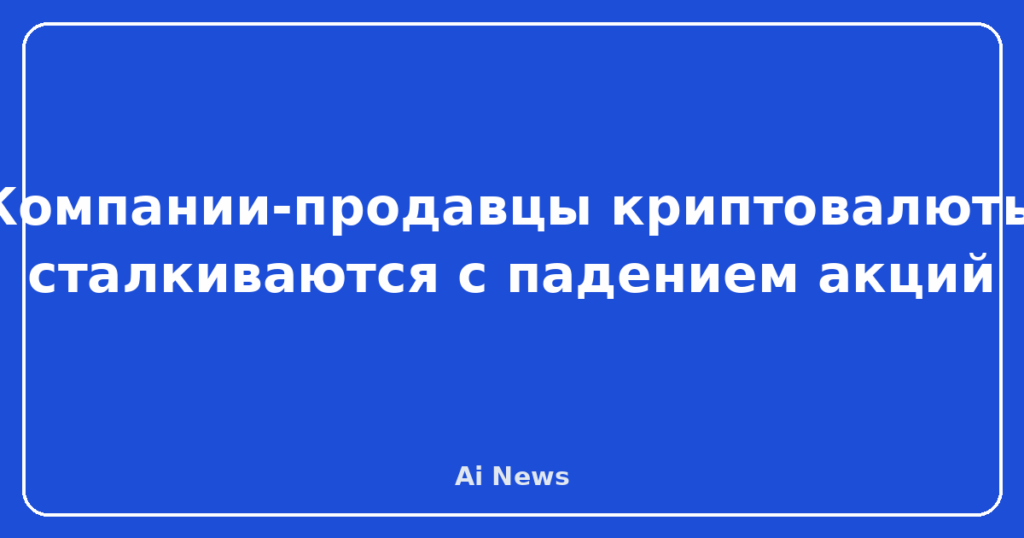 Компании-продавцы криптовалюты сталкиваются с падением акций