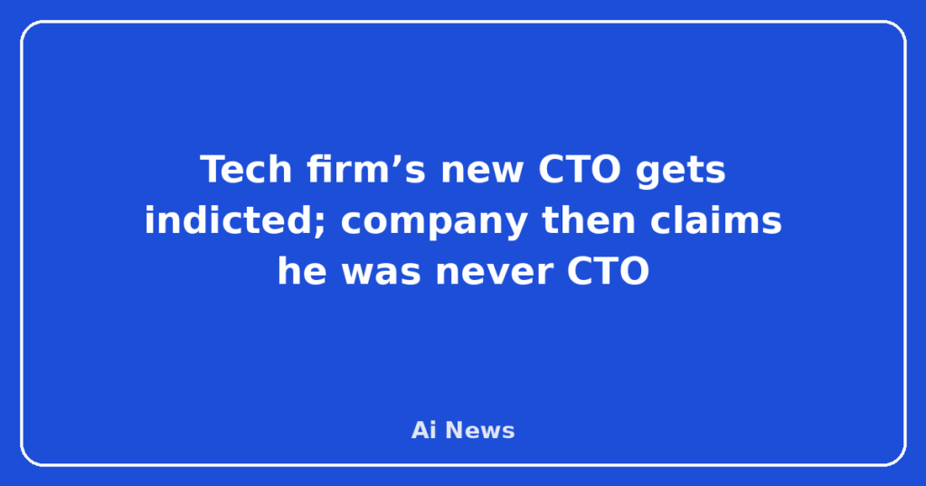 Tech firm’s new CTO gets indicted; company then claims he was never CTO