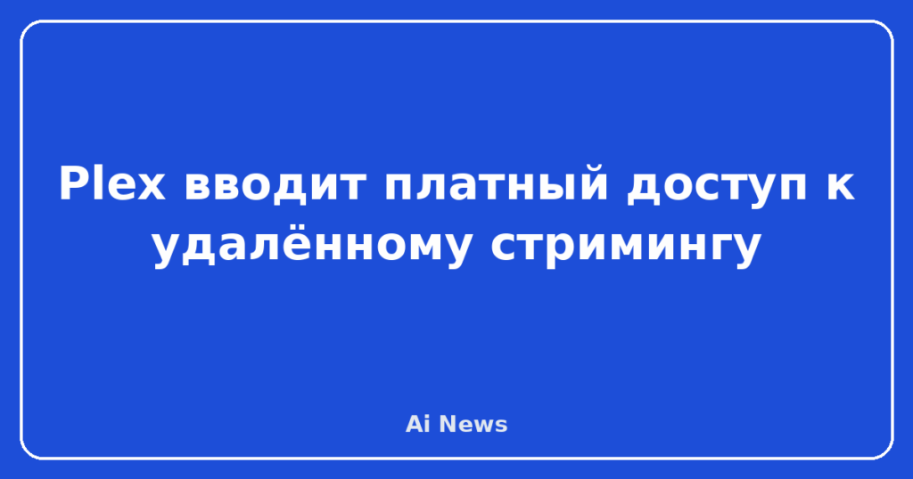 Plex вводит платный доступ к удалённому стримингу