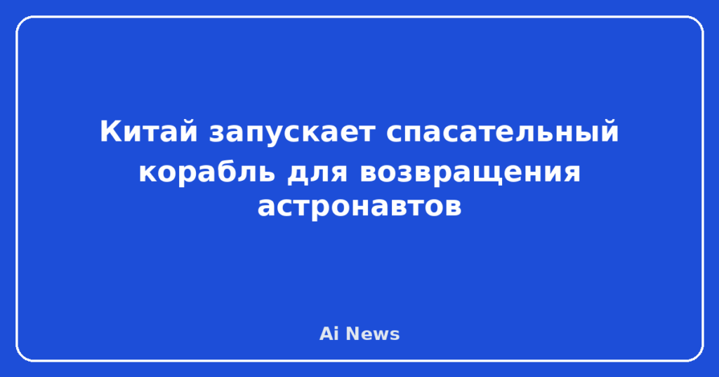 Китай запускает спасательный корабль для возвращения астронавтов