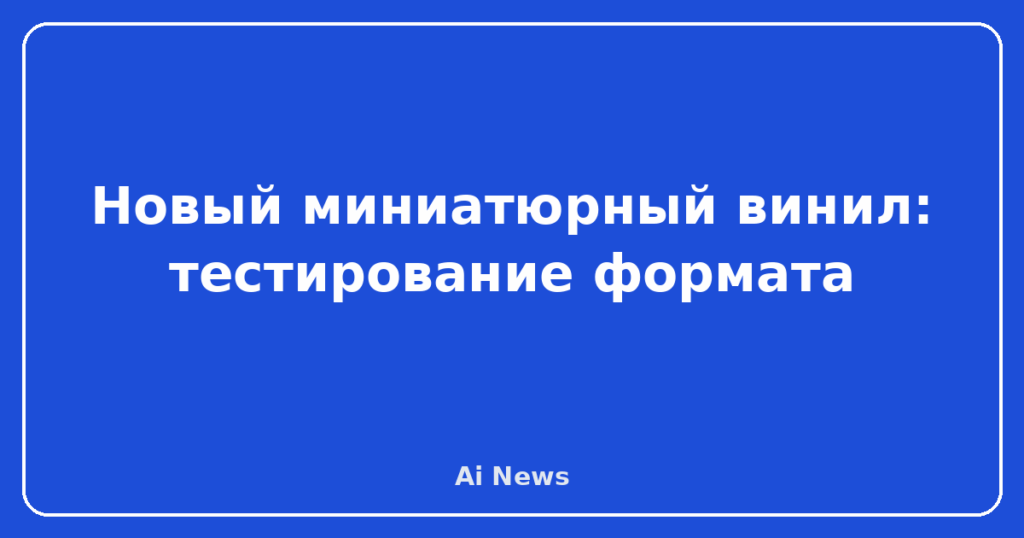 Новый миниатюрный винил: тестирование формата