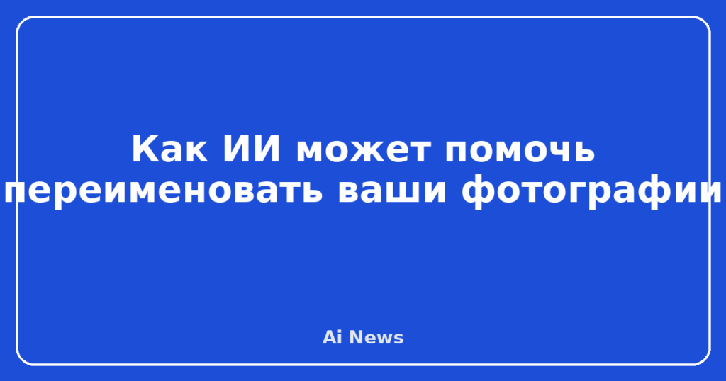 Как ИИ может помочь переименовать ваши фотографии