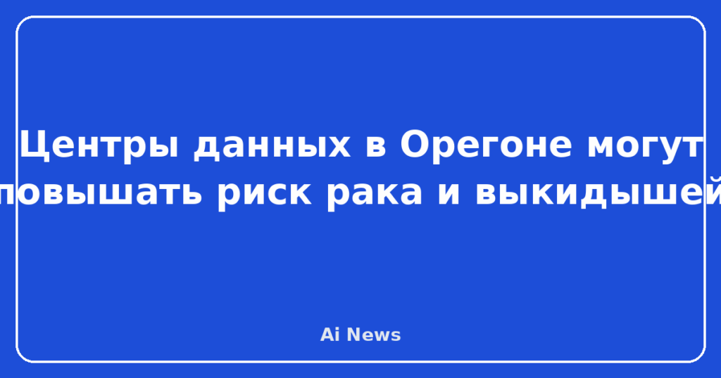 Центры данных в Орегоне могут повышать риск рака и выкидышей