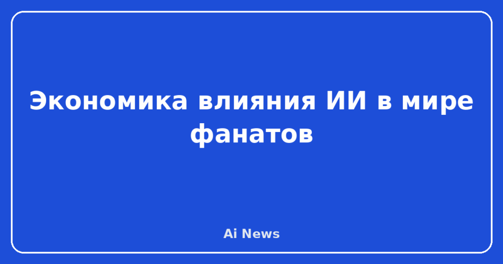 Экономика влияния ИИ в мире фанатов