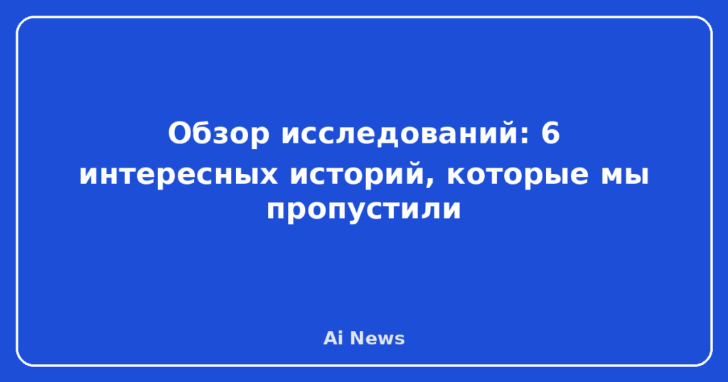 Обзор исследований: 6 интересных историй, которые мы пропустили