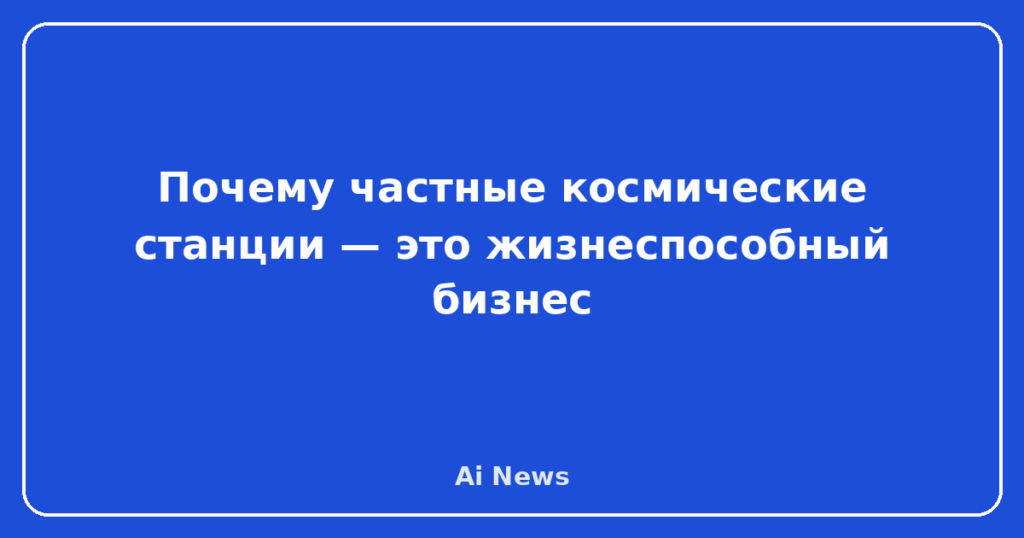 Почему частные космические станции — это жизнеспособный бизнес