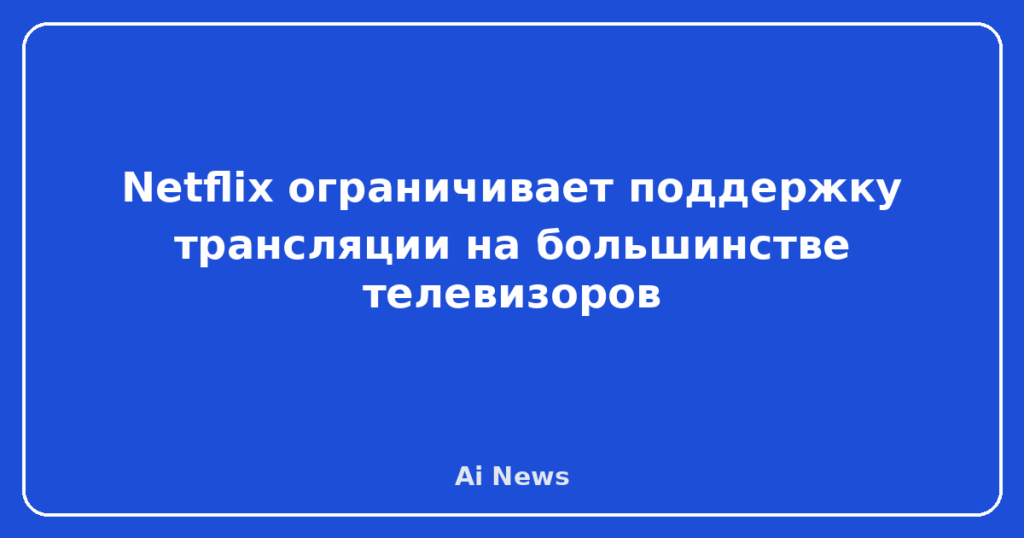 Netflix ограничивает поддержку трансляции на большинстве телевизоров
