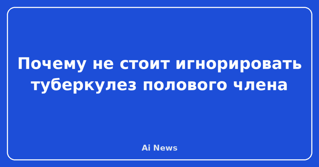 Почему не стоит игнорировать туберкулез полового члена