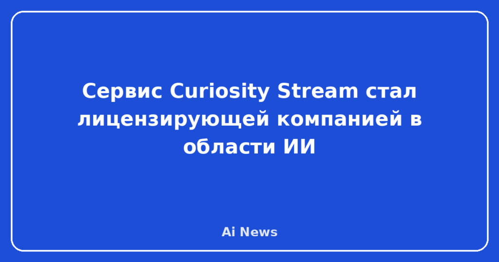 Сервис Curiosity Stream стал лицензирующей компанией в области ИИ