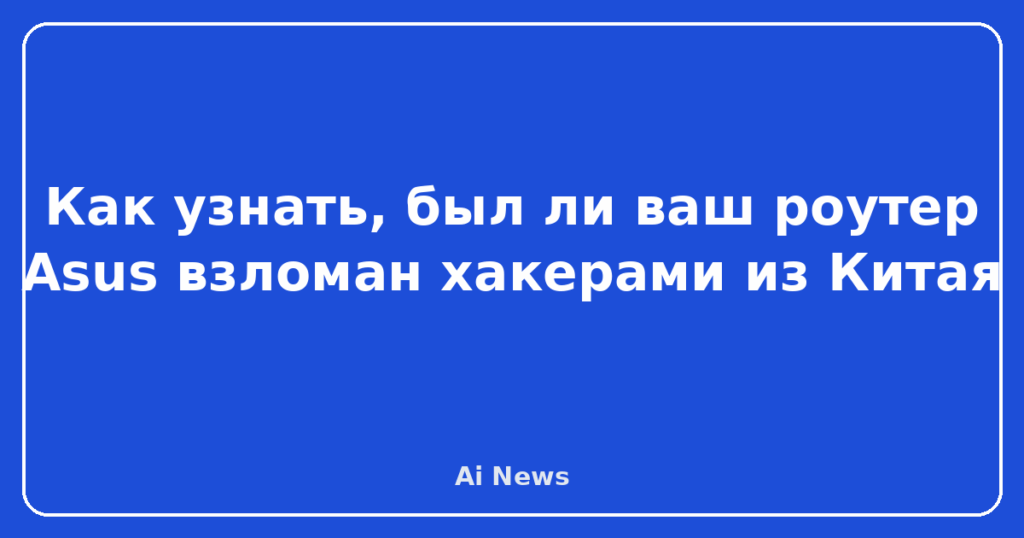 Как узнать, был ли ваш роутер Asus взломан хакерами из Китая
