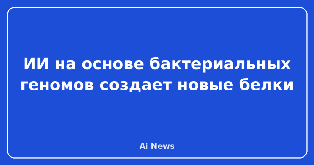 ИИ на основе бактериальных геномов создает новые белки