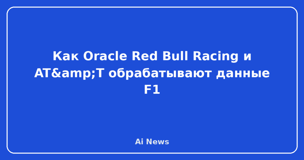 Как Oracle Red Bull Racing и AT&T обрабатывают данные F1