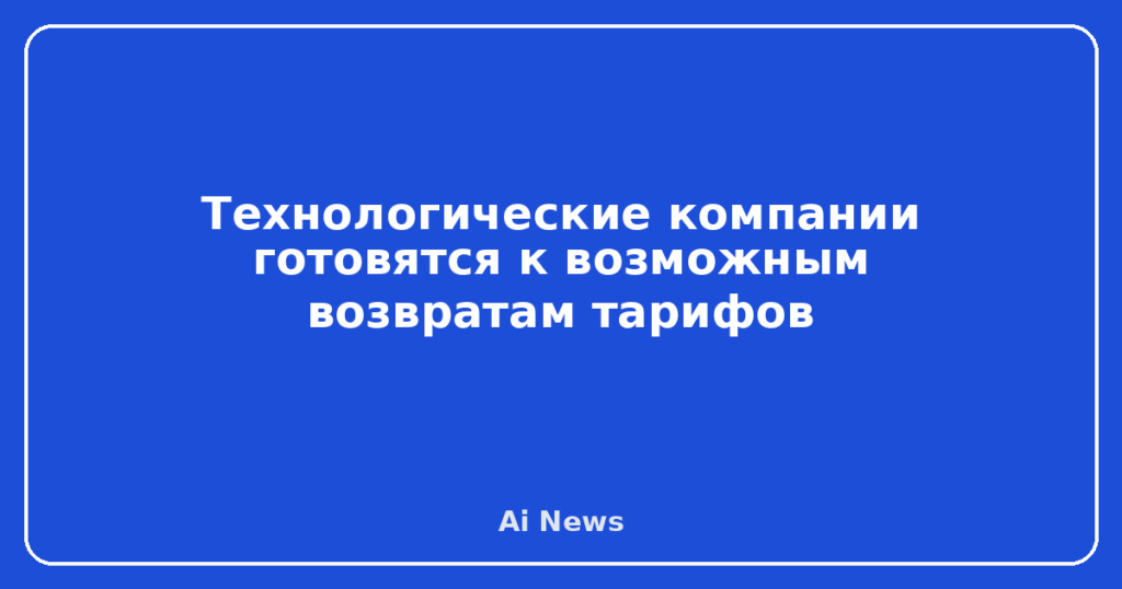 Технологические компании готовятся к возможным возвратам тарифов