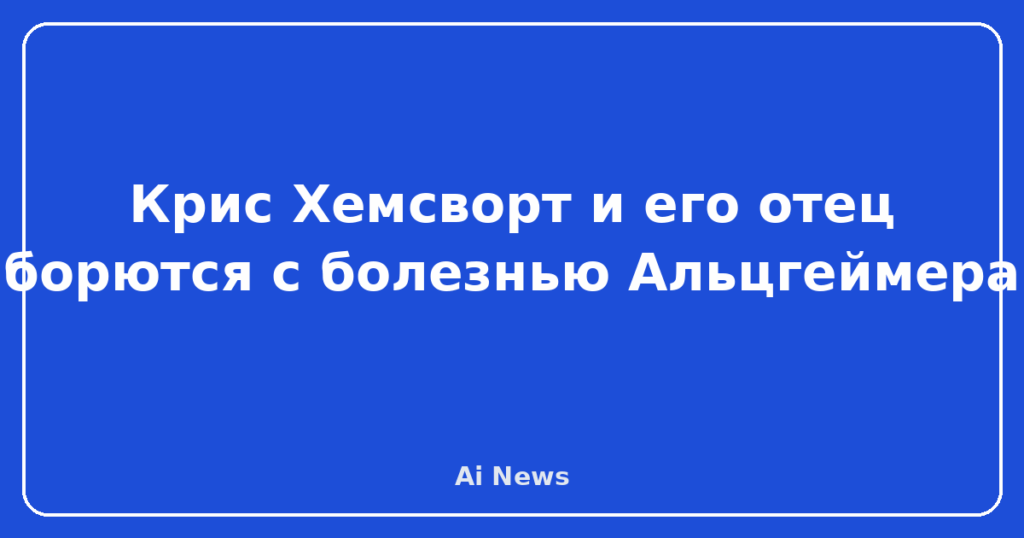 Крис Хемсворт и его отец борются с болезнью Альцгеймера