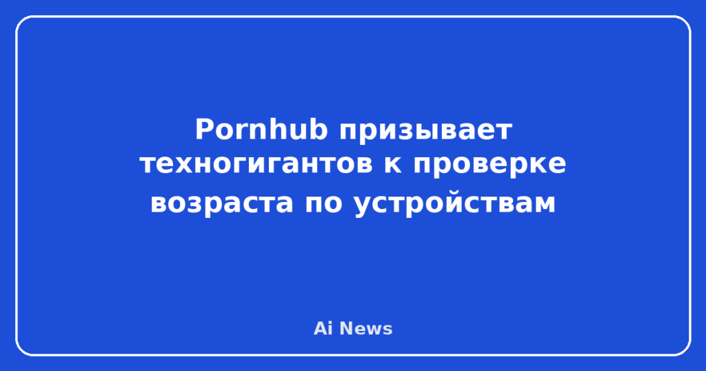 Pornhub призывает техногигантов к проверке возраста по устройствам
