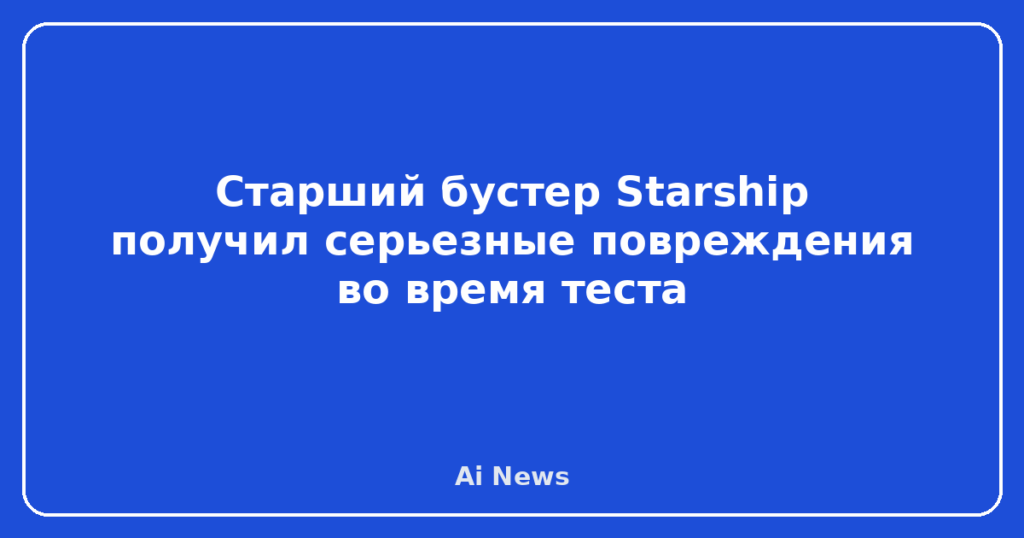 Старший бустер Starship получил серьезные повреждения во время теста